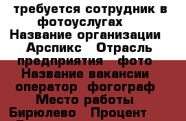 требуется сотрудник в фотоуслугах,  › Название организации ­ Арспикс › Отрасль предприятия ­ фото › Название вакансии ­ оператор, фогограф › Место работы ­ Бирюлево › Процент ­ 30 › База расчета процента ­ выручка › Возраст от ­ 16 › Возраст до ­ 35 - Московская обл., Москва г. Работа » Вакансии   . Московская обл.
